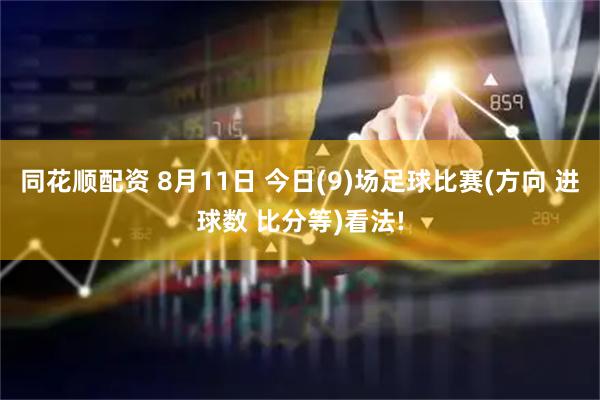 同花顺配资 8月11日 今日(9)场足球比赛(方向 进球数 比分等)看法!