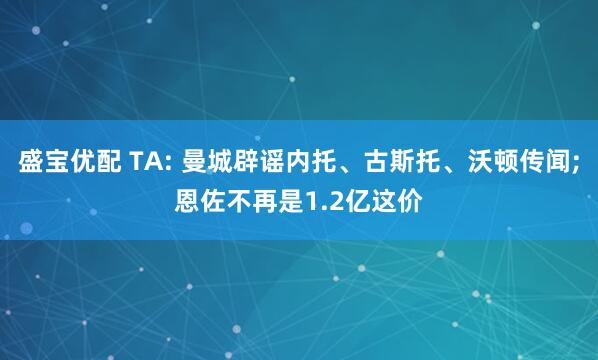 盛宝优配 TA: 曼城辟谣内托、古斯托、沃顿传闻;恩佐不再是1.2亿这价