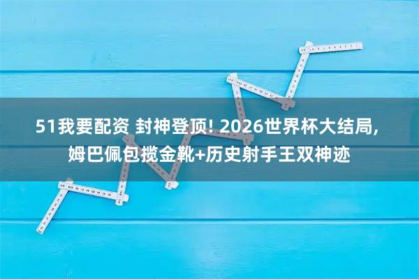 51我要配资 封神登顶! 2026世界杯大结局, 姆巴佩包揽金靴+历史射手王双神迹