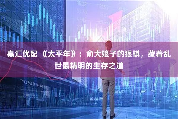 嘉汇优配 《太平年》：俞大娘子的狠棋，藏着乱世最精明的生存之道