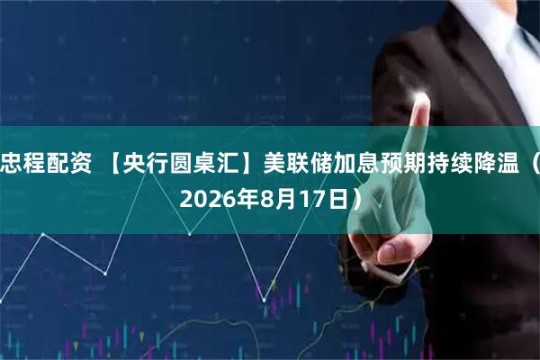 忠程配资 【央行圆桌汇】美联储加息预期持续降温(2026年8月17日)