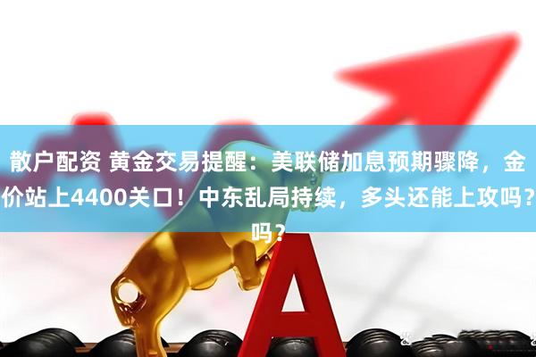 散户配资 黄金交易提醒：美联储加息预期骤降，金价站上4400关口！中东乱局持续，多头还能上攻吗？